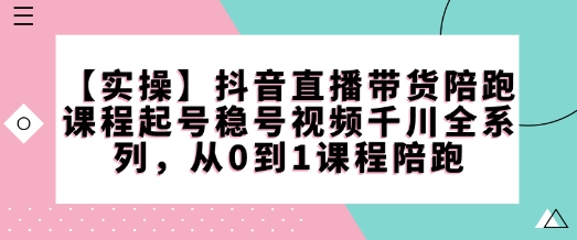 【实操】抖音直播带货陪跑课程起号稳号视频千川全系列，从0到1课程陪跑-买得值资源库