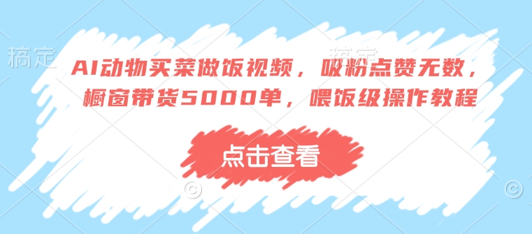 AI动物买菜做饭视频，吸粉点赞无数，橱窗带货5000单，喂饭级操作教程-买得值资源库