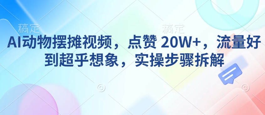 AI动物摆摊视频，点赞 20W+，流量好到超乎想象，实操步骤拆解-买得值资源库