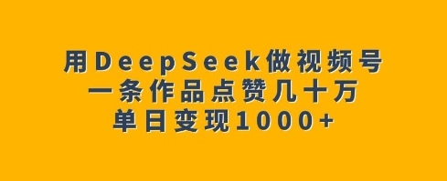 用DeepSeek做视频号，一条作品点赞几十万，单日变现1k-买得值资源库