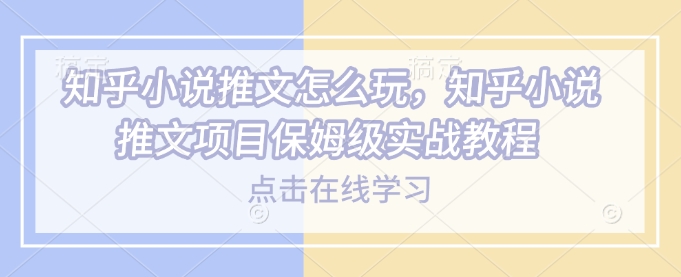 知乎小说推文怎么玩，知乎小说推文项目保姆级实战教程-买得值资源库