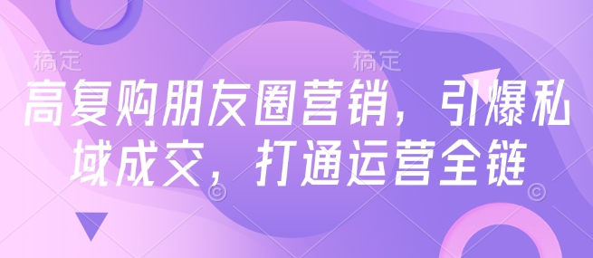 高复购朋友圈营销，引爆私域成交，打通运营全链-买得值资源库