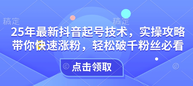 25年最新抖音起号技术，实操攻略带你快速涨粉，轻松破千粉丝必看-买得值资源库