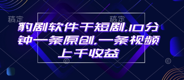 豹剧软件干短剧，10分钟一条原创，爆一条视频上千收益-买得值资源库