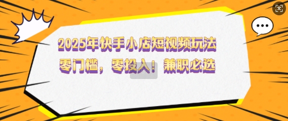 2025年快手小店短视频玩法，零门槛，零投入，兼职必选【揭秘】-买得值资源库