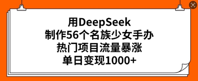 用DeepSeek制作56个名族少女手办，热门项目流量暴涨，单日变现多张-买得值资源库