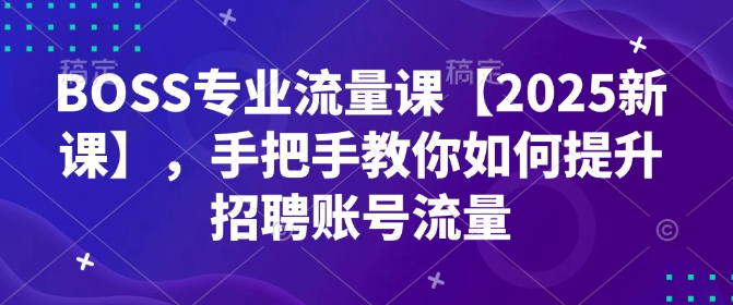 BOSS专业流量课【2025新课】，手把手教你如何提升招聘账号流量-买得值资源库