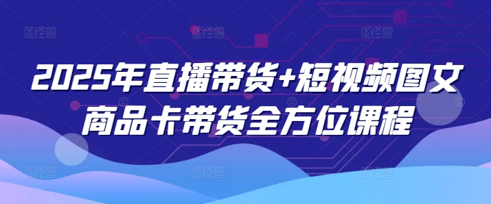 2025年直播带货+短视频图文商品卡带货全方位课程-买得值资源库