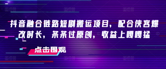 抖音融合链路短剧搬运项目，配合侠客爆改时长，条条过原创，收益嘎嘎猛-买得值资源库