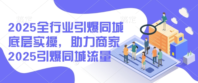 2025全行业引爆同城底层实操，助力商家2025引爆同城流量-买得值资源库