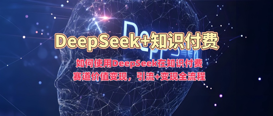 如何使用DeepSeek在知识付费赛道价值变现，引流+变现全流程-买得值资源库