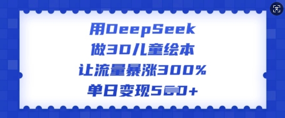 用DeepSeek做3D儿童绘本，让流量暴涨300%，单日变现多张-买得值资源库