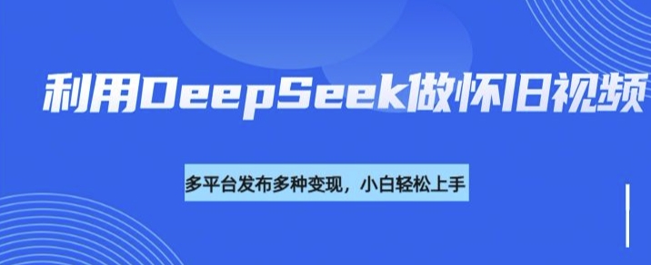 利用DeepSeek做怀旧视频，流量号多渠道变现能力强-买得值资源库