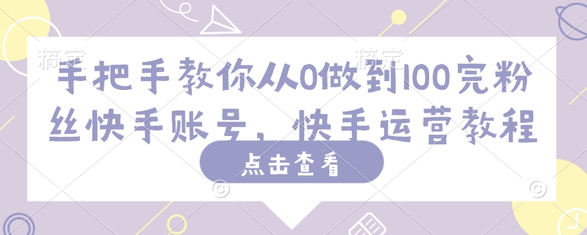 手把手教你从0做到100完粉丝快手账号，快手运营教程-买得值资源库