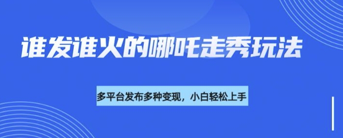 利用deepseek制作谁发谁火的哪吒2人物走秀视频，多平台发布多种变现-买得值资源库