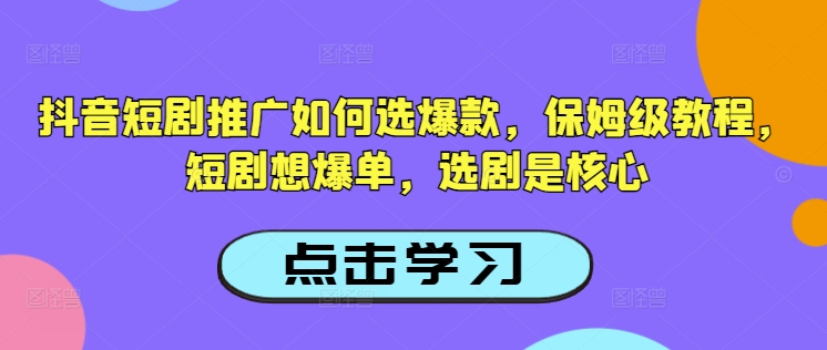 抖音短剧推广如何选爆款，保姆级教程，短剧想爆单，选剧是核心-买得值资源库