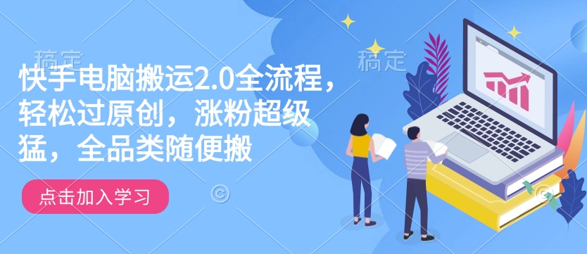 快手电脑搬运2.0全流程，轻松过原创，涨粉超级猛，全品类随便搬-买得值资源库