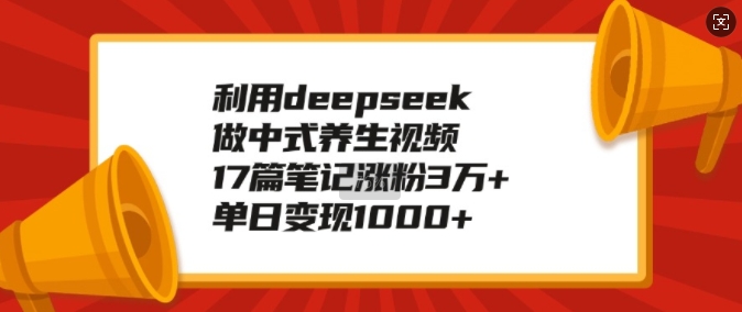 利用deepseek做中式养生视频，17篇笔记涨粉3万+，单日变现1k-买得值资源库