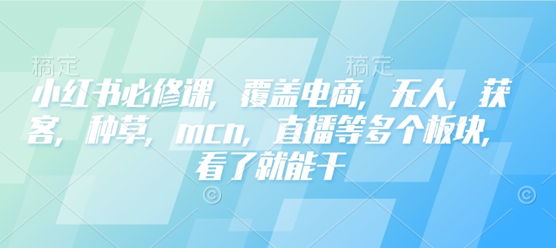 小红书必修课，覆盖电商，无人，获客，种草，mcn，直播等多个板块，看了就能干-买得值资源库