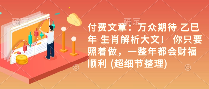 付费文章：万众期待 乙巳年 生肖解析大文！ 你只要照着做，一整年都会财福顺利 (超细节整理)-买得值资源库