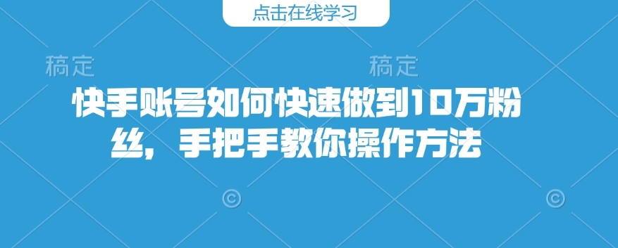 快手账号如何快速做到10万粉丝，手把手教你操作方法-买得值资源库
