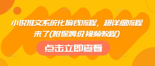 小说推文系统化搞钱流程，超详细流程来了(附保姆级视频教程)-买得值资源库