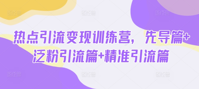 热点引流变现训练营，先导篇+泛粉引流篇+精准引流篇-买得值资源库