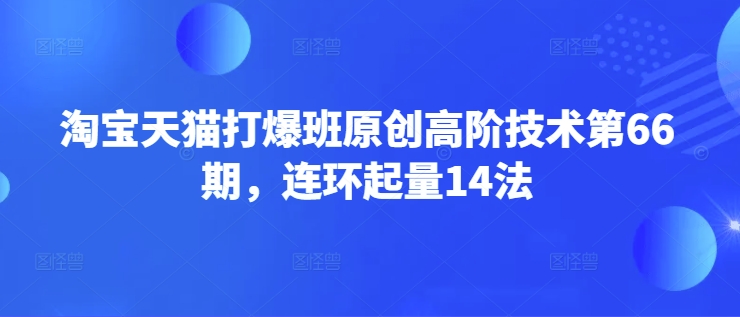 淘宝天猫打爆班原创高阶技术第66期，连环起量14法-买得值资源库