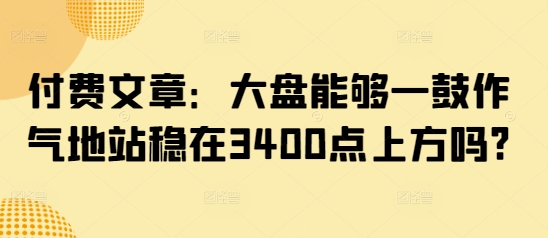 付费文章：大盘能够一鼓作气地站稳在3400点上方吗?-买得值资源库