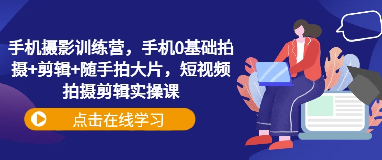 手机摄影训练营，手机0基础拍摄+剪辑+随手拍大片，短视频拍摄剪辑实操课-买得值资源库