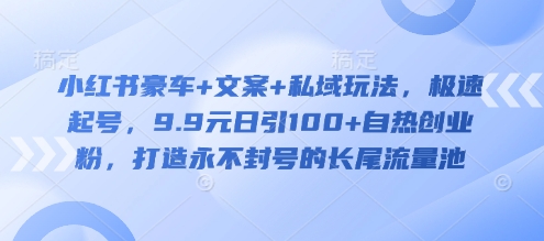 小红书豪车+文案+私域玩法，极速起号，9.9元日引100+自热创业粉，打造永不封号的长尾流量池-买得值资源库