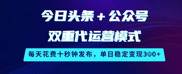今日头条+公众号双重代运营模式，每天花费十秒钟发布，单日稳定变现3张【揭秘】-买得值资源库