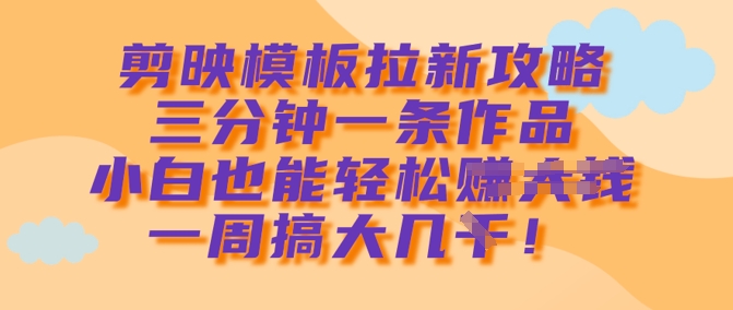 剪映模板拉新攻略，三分钟一条作品，小白也能轻松一周搞大几k-买得值资源库