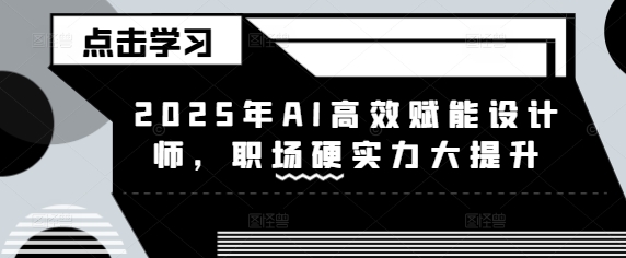 2025年AI高效赋能设计师，职场硬实力大提升-买得值资源库