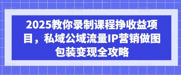 2025教你录制课程挣收益项目，私域公域流量IP营销做图包装变现全攻略-买得值资源库